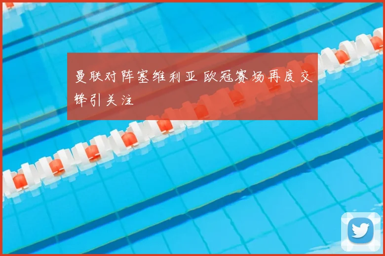 曼联对阵塞维利亚 欧冠赛场再度交锋引关注