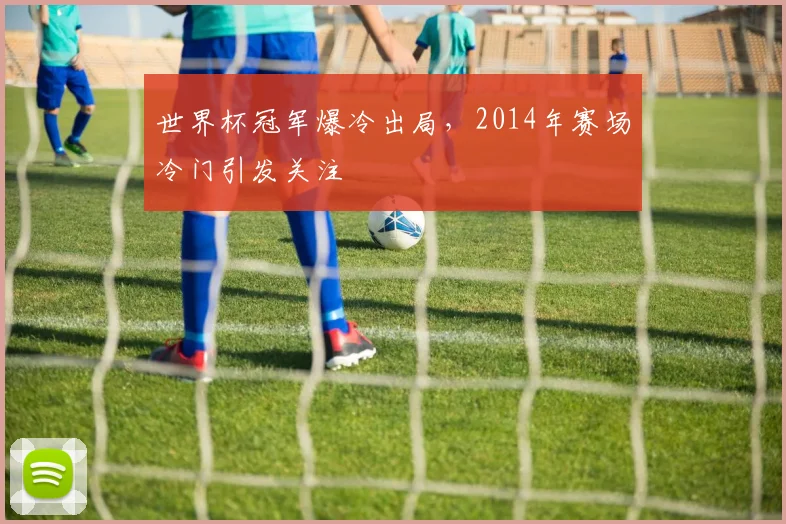 世界杯冠军爆冷出局，2014年赛场冷门引发关注