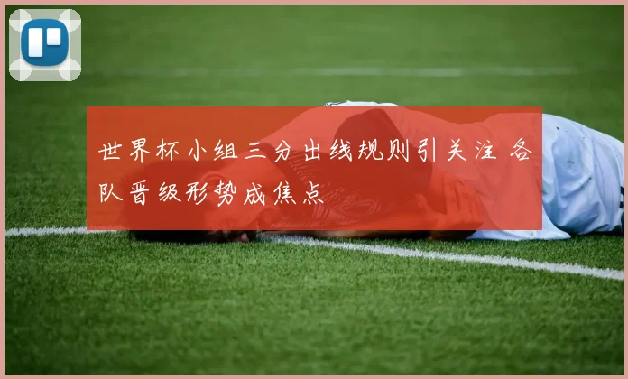 世界杯小组三分出线规则引关注 各队晋级形势成焦点