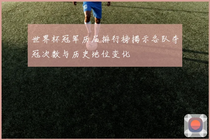 世界杯冠军历届排行榜揭示各队夺冠次数与历史地位变化
