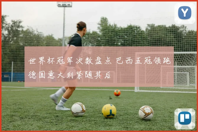 世界杯冠军次数盘点 巴西五冠领跑德国意大利紧随其后