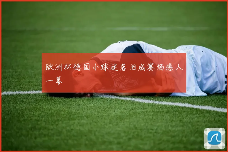 欧洲杯德国小球迷落泪成赛场感人一幕