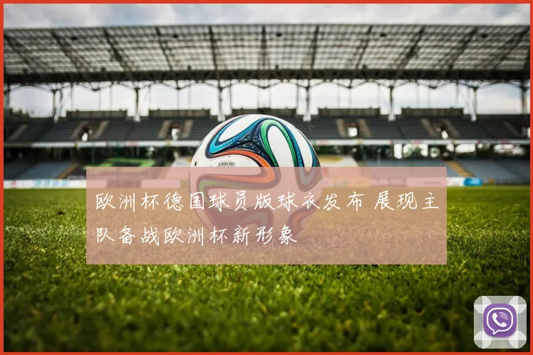 欧洲杯德国球员版球衣发布 展现主队备战欧洲杯新形象