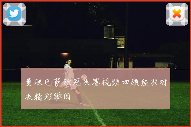 曼联巴萨欧冠决赛视频回顾经典对决精彩瞬间