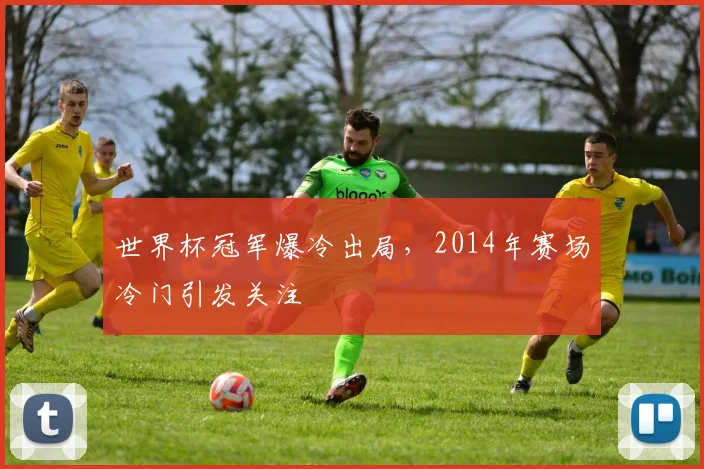 世界杯冠军爆冷出局，2014年赛场冷门引发关注