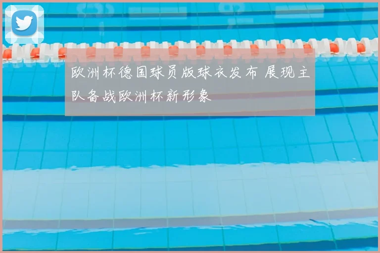 欧洲杯德国球员版球衣发布 展现主队备战欧洲杯新形象