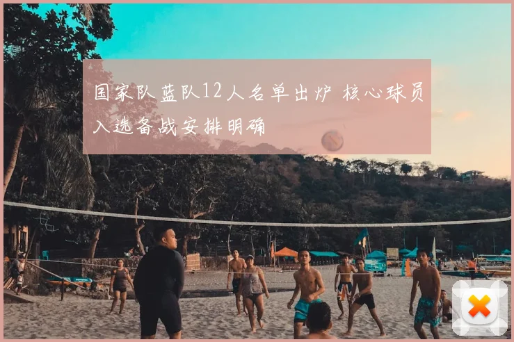 国家队蓝队12人名单出炉 核心球员入选备战安排明确