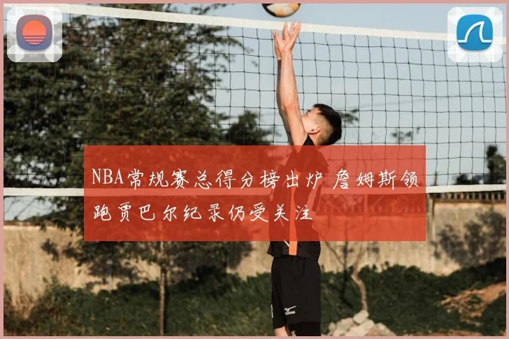 NBA常规赛总得分榜出炉 詹姆斯领跑贾巴尔纪录仍受关注