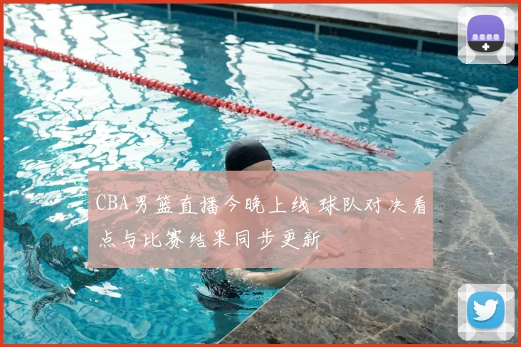 CBA男篮直播今晚上线 球队对决看点与比赛结果同步更新