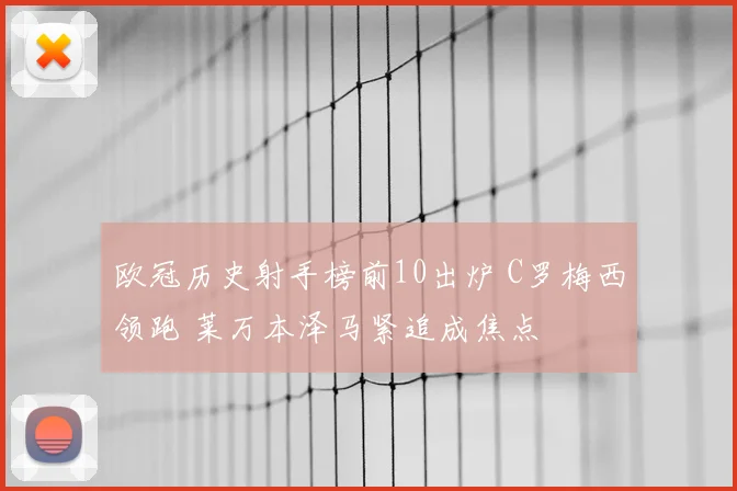 欧冠历史射手榜前10出炉 C罗梅西领跑 莱万本泽马紧追成焦点