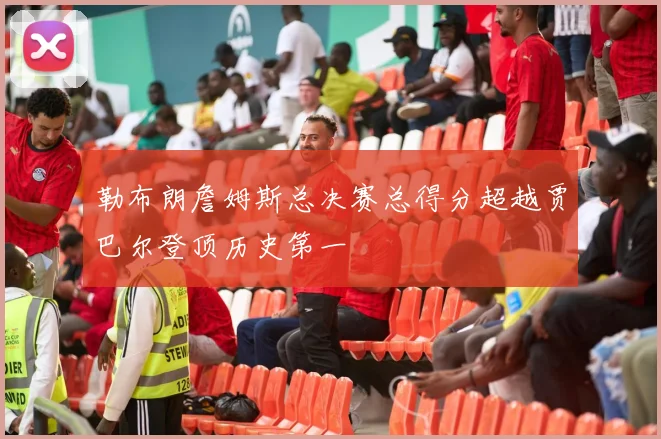 勒布朗詹姆斯总决赛总得分超越贾巴尔登顶历史第一