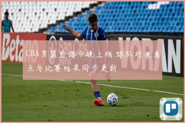 CBA男篮直播今晚上线 球队对决看点与比赛结果同步更新