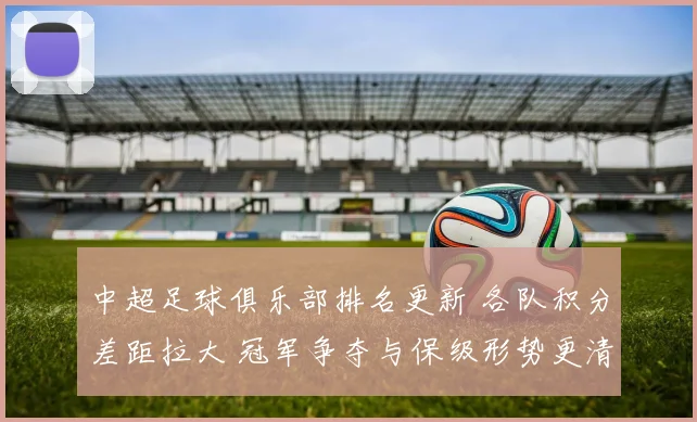 中超足球俱乐部排名更新 各队积分差距拉大 冠军争夺与保级形势更清晰