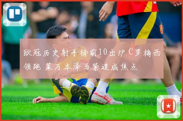 欧冠历史射手榜前10出炉 C罗梅西领跑 莱万本泽马紧追成焦点