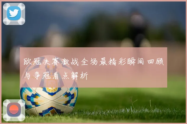 欧冠决赛激战全场最精彩瞬间回顾与争冠看点解析