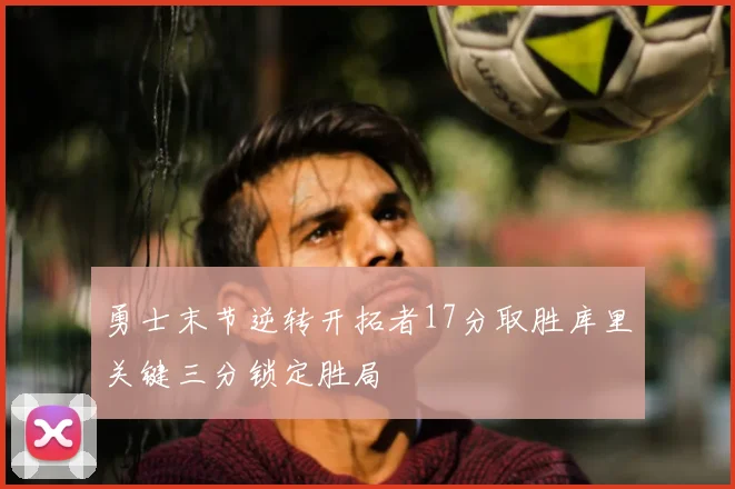 勇士末节逆转开拓者17分取胜库里关键三分锁定胜局