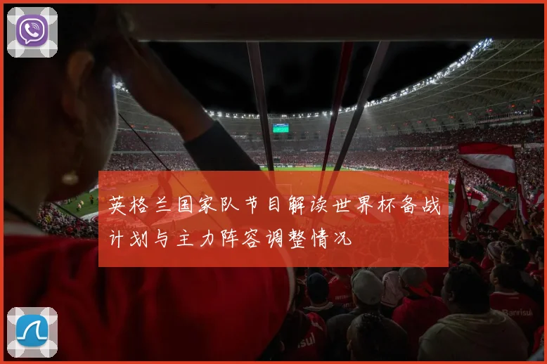 英格兰国家队节目解读世界杯备战计划与主力阵容调整情况