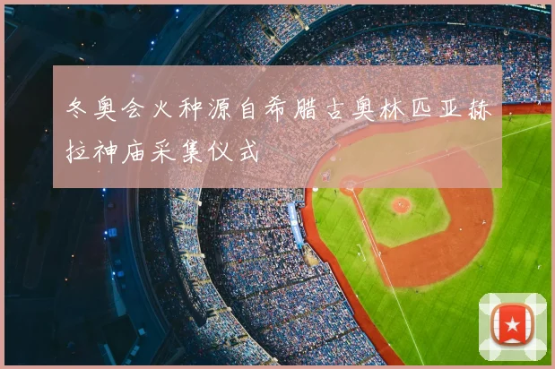 冬奥会火种源自希腊古奥林匹亚赫拉神庙采集仪式
