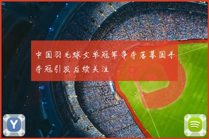中国羽毛球女单冠军争夺落幕国手夺冠引发后续关注