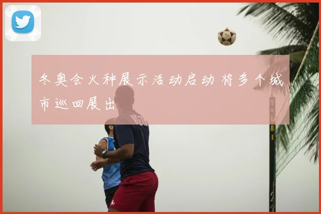 冬奥会火种展示活动启动 将多个城市巡回展出