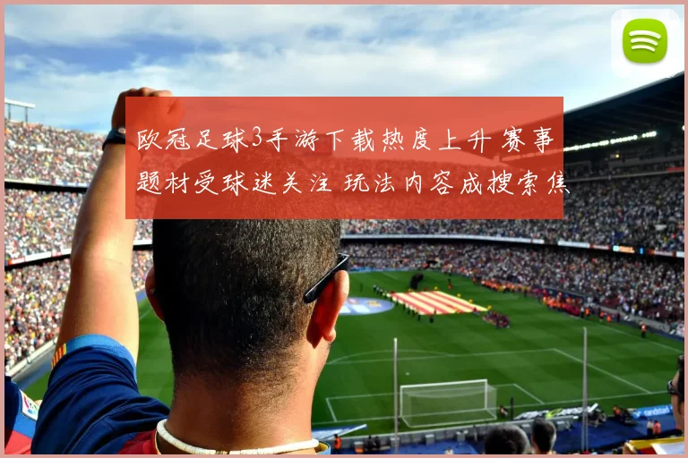 欧冠足球3手游下载热度上升 赛事题材受球迷关注 玩法内容成搜索焦点