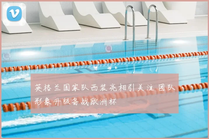 英格兰国家队西装亮相引关注 团队形象升级备战欧洲杯