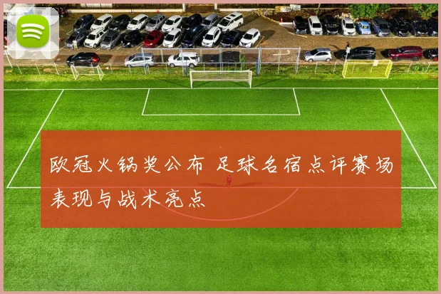 欧冠火锅奖公布 足球名宿点评赛场表现与战术亮点