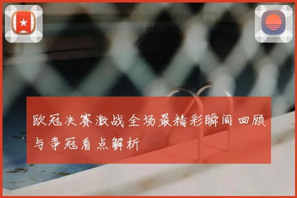 欧冠决赛激战全场最精彩瞬间回顾与争冠看点解析