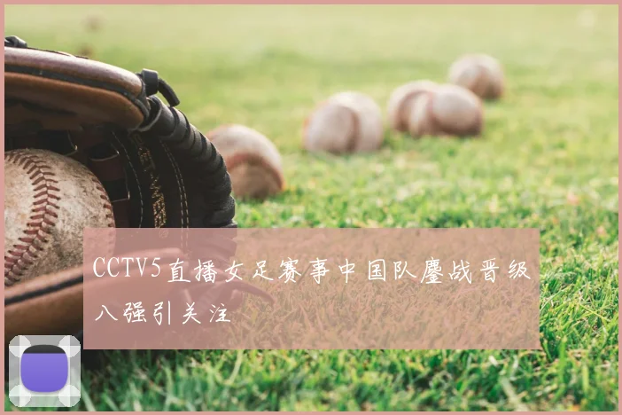 CCTV5直播女足赛事中国队鏖战晋级八强引关注