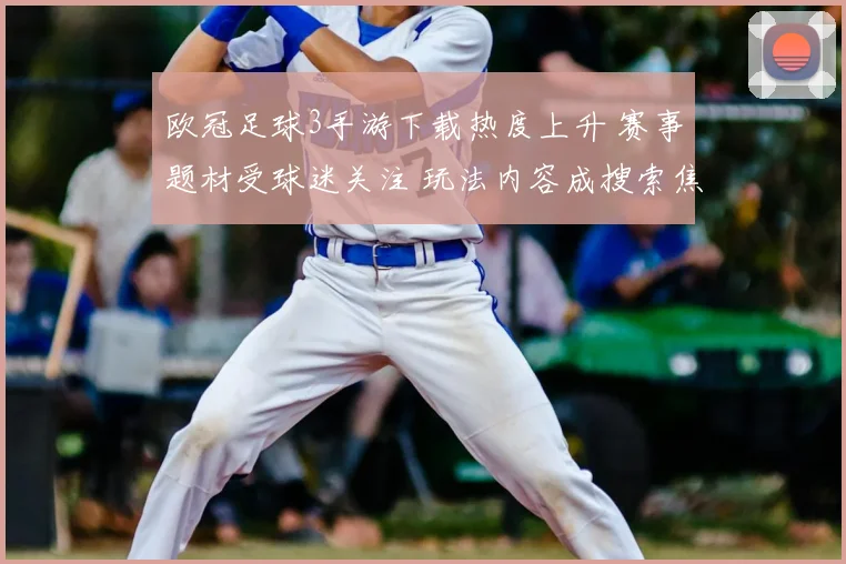 欧冠足球3手游下载热度上升 赛事题材受球迷关注 玩法内容成搜索焦点