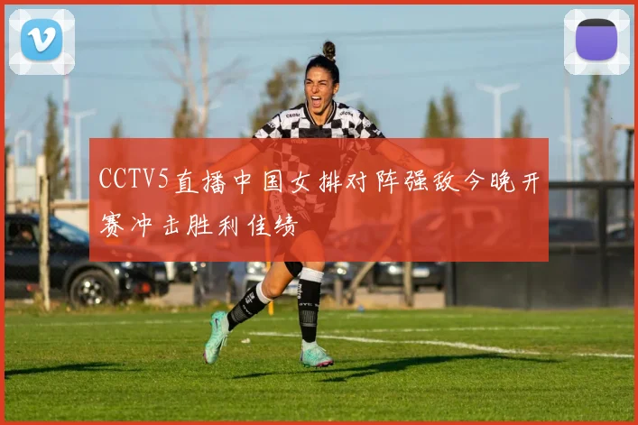 CCTV5直播中国女排对阵强敌今晚开赛冲击胜利佳绩